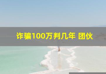 诈骗100万判几年 团伙